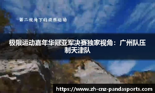 极限运动嘉年华冠亚军决赛独家视角：广州队压制天津队